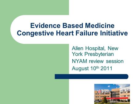 Evidence Based Medicine Congestive Heart Failure Initiative Allen Hospital, New York Presbyterian NYAM review session August 10 th 2011.