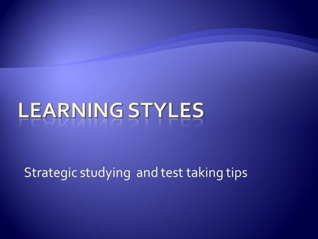 Strategic studying and test taking tips.  A little neurophysiology  What are the different learning styles?  What’s my style?  How can I maximize.