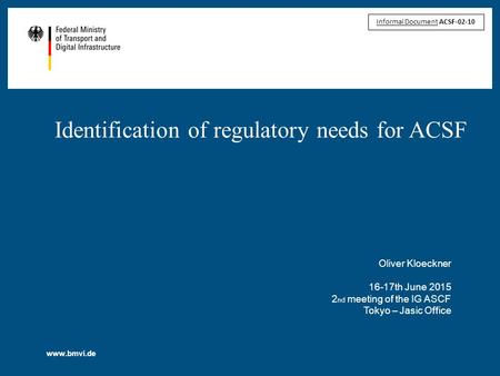 Www.bmvi.de Identification of regulatory needs for ACSF Oliver Kloeckner 16-17th June 2015 2 nd meeting of the IG ASCF Tokyo – Jasic Office Informal Document.