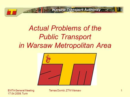 EMTA General Meeting 17.04.2008, Turin Tamas Dombi, ZTM Warsaw1 Actual Problems of the Public Transport in Warsaw Metropolitan Area.