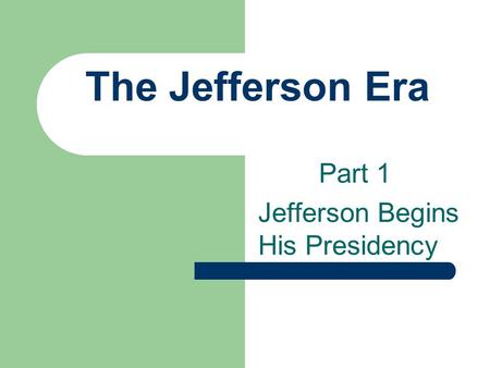 The Jefferson Era Part 1 Jefferson Begins His Presidency.