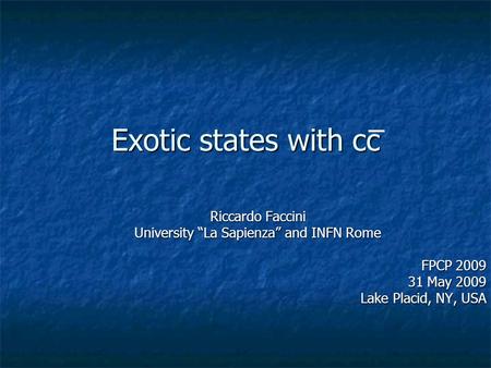 Exotic states with cc Riccardo Faccini University “La Sapienza” and INFN Rome FPCP 2009 31 May 2009 Lake Placid, NY, USA.