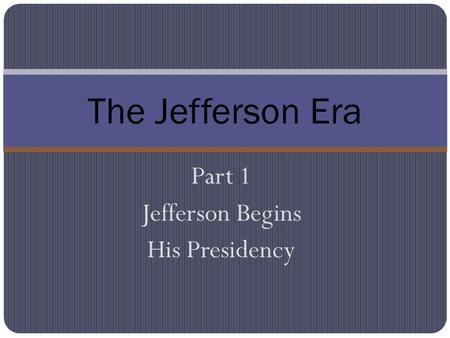 Part 1 Jefferson Begins His Presidency The Jefferson Era.