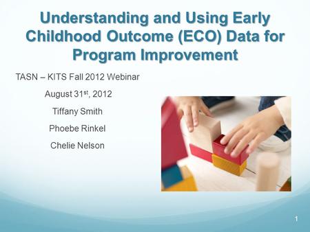 Understanding and Using Early Childhood Outcome (ECO) Data for Program Improvement TASN – KITS Fall 2012 Webinar August 31 st, 2012 Tiffany Smith Phoebe.
