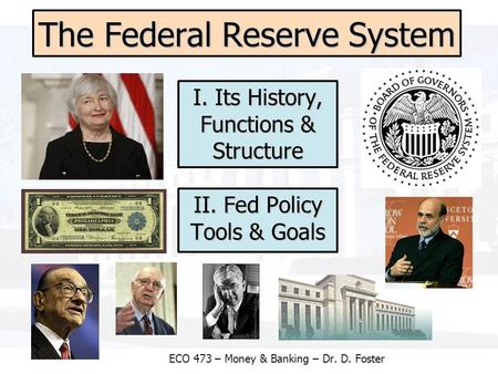 The Federal Reserve System ECO 473 – Money & Banking – Dr. D. Foster I. Its History, Functions & Structure II. Fed Policy Tools & Goals.