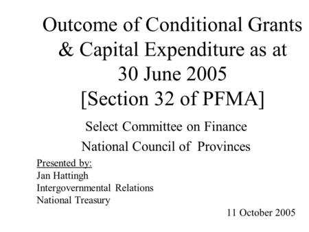 Outcome of Conditional Grants & Capital Expenditure as at 30 June 2005 [Section 32 of PFMA] Select Committee on Finance National Council of Provinces Presented.