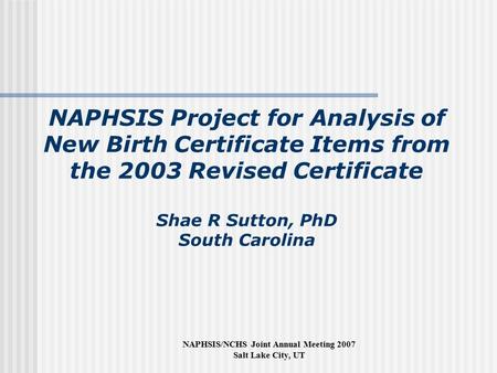 NAPHSIS/NCHS Joint Annual Meeting 2007 Salt Lake City, UT NAPHSIS Project for Analysis of New Birth Certificate Items from the 2003 Revised Certificate.