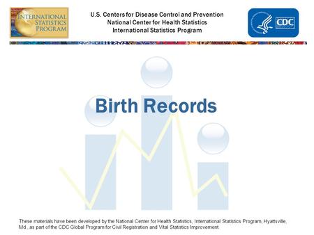U.S. Centers for Disease Control and Prevention National Center for Health Statistics International Statistics Program Birth Records These materials have.
