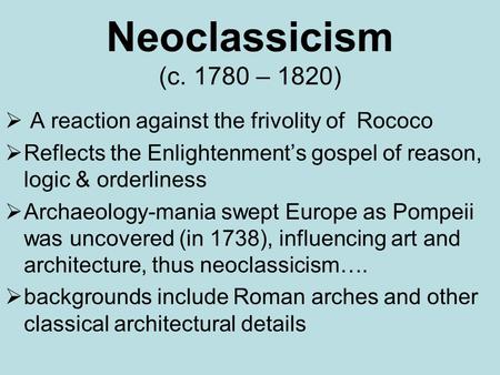 Neoclassicism (c. 1780 – 1820)  A reaction against the frivolity of Rococo  Reflects the Enlightenment’s gospel of reason, logic & orderliness  Archaeology-mania.