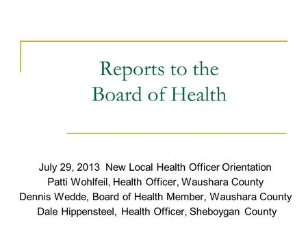 Reports to the Board of Health July 29, 2013 New Local Health Officer Orientation Patti Wohlfeil, Health Officer, Waushara County Dennis Wedde, Board of.