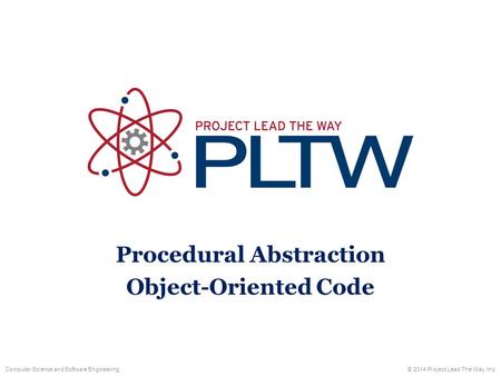 Computer Science and Software Engineering© 2014 Project Lead The Way, Inc. Procedural Abstraction Object-Oriented Code.