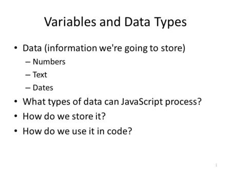 Variables and Data Types Data (information we're going to store) – Numbers – Text – Dates What types of data can JavaScript process? How do we store it?