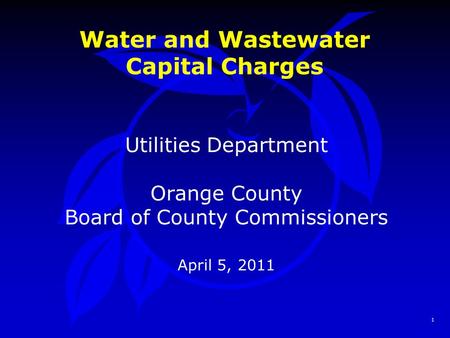 1 Water and Wastewater Capital Charges Utilities Department Orange County Board of County Commissioners April 5, 2011.