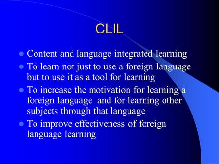 CLIL Content and language integrated learning To learn not just to use a foreign language but to use it as a tool for learning To increase the motivation.