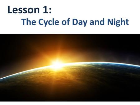 Lesson 1: The Cycle of Day and Night.