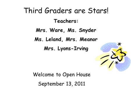 Third Graders are Stars! Teachers: Mrs. Ware, Ms. Snyder Ms. Leland, Mrs. Meanor Mrs. Lyons-Irving Welcome to Open House September 13, 2011.