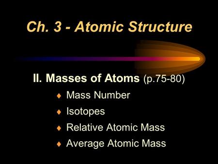 Ch. 3 - Atomic Structure II. Masses of Atoms (p.75-80)  Mass Number  Isotopes  Relative Atomic Mass  Average Atomic Mass.