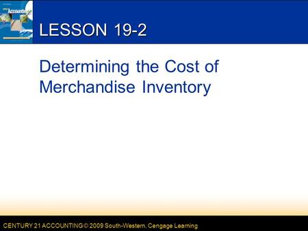 CENTURY 21 ACCOUNTING © 2009 South-Western, Cengage Learning LESSON 19-2 Determining the Cost of Merchandise Inventory.