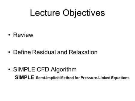 Lecture Objectives Review Define Residual and Relaxation SIMPLE CFD Algorithm SIMPLE Semi-Implicit Method for Pressure-Linked Equations.