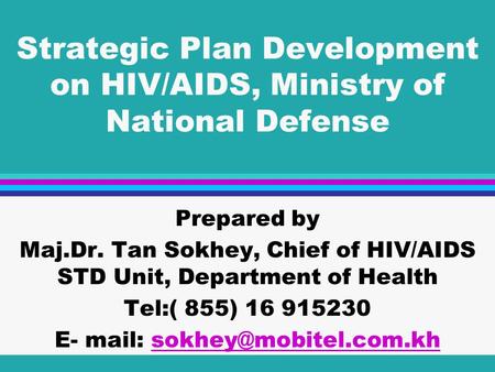 Strategic Plan Development on HIV/AIDS, Ministry of National Defense Prepared by Maj.Dr. Tan Sokhey, Chief of HIV/AIDS STD Unit, Department of Health Tel:(
