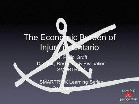 The Economic Burden of Injury in Ontario Dr. Philip Groff Director, Research & Evaluation SMARTRISK SMARTRISK Learning Series October 17, 2006.