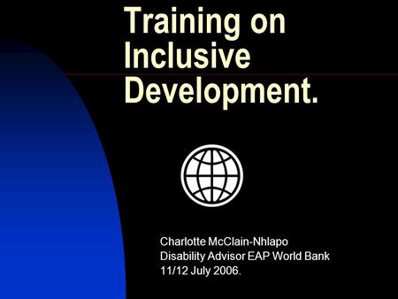 Training on Inclusive Development. Charlotte McClain-Nhlapo Disability Advisor EAP World Bank 11/12 July 2006.