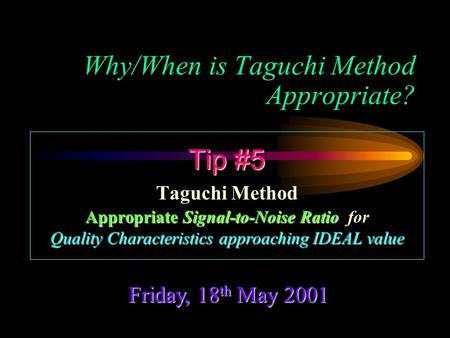 Why/When is Taguchi Method Appropriate? Friday, 18 th May 2001 Tip #5 Taguchi Method Appropriate Signal-to-Noise Ratio Appropriate Signal-to-Noise Ratio.
