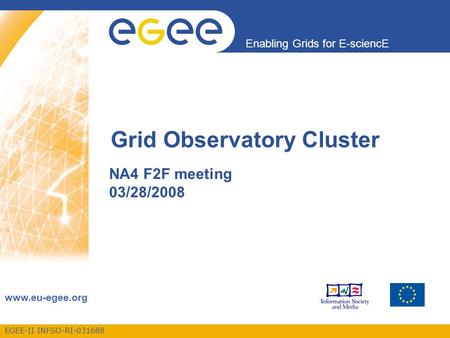 EGEE-II INFSO-RI-031688 Enabling Grids for E-sciencE www.eu-egee.org Grid Observatory Cluster NA4 F2F meeting 03/28/2008.