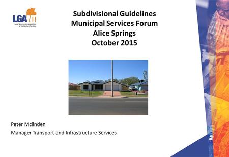 Subdivisional Guidelines Municipal Services Forum Alice Springs October 2015 Peter Mclinden Manager Transport and Infrastructure Services.