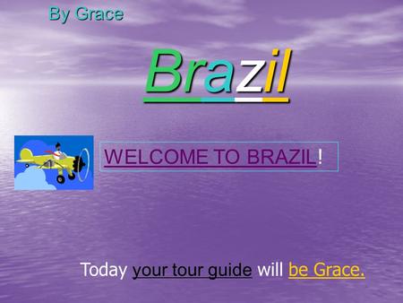Brazil By Grace Today your tour guide will be Grace. WELCOME TO BRAZIL !