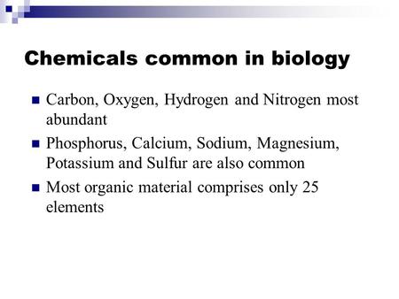 Chemicals common in biology Carbon, Oxygen, Hydrogen and Nitrogen most abundant Phosphorus, Calcium, Sodium, Magnesium, Potassium and Sulfur are also common.