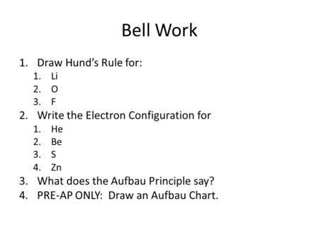Bell Work 1.Draw Hund’s Rule for: 1.Li 2.O 3.F 2.Write the Electron Configuration for 1.He 2.Be 3.S 4.Zn 3.What does the Aufbau Principle say? 4.PRE-AP.