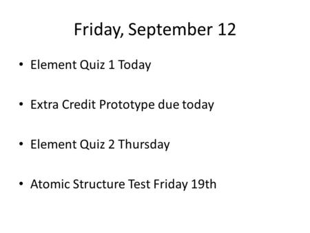 Friday, September 12 Element Quiz 1 Today Extra Credit Prototype due today Element Quiz 2 Thursday Atomic Structure Test Friday 19th.