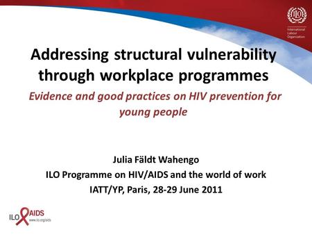 Julia Fäldt Wahengo ILO Programme on HIV/AIDS and the world of work IATT/YP, Paris, 28-29 June 2011 Addressing structural vulnerability through workplace.
