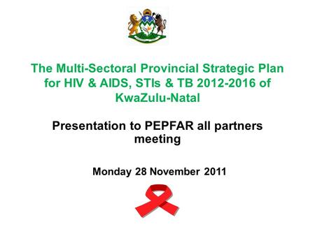 The Multi-Sectoral Provincial Strategic Plan for HIV & AIDS, STIs & TB 2012-2016 of KwaZulu-Natal Presentation to PEPFAR all partners meeting Monday 28.