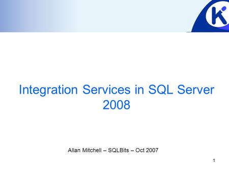 1 Integration Services in SQL Server 2008 Allan Mitchell – SQLBits – Oct 2007.