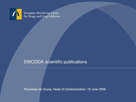 EMCDDA scientific publications Rosemary de Sousa, Head of Communication, 15 June 2009.