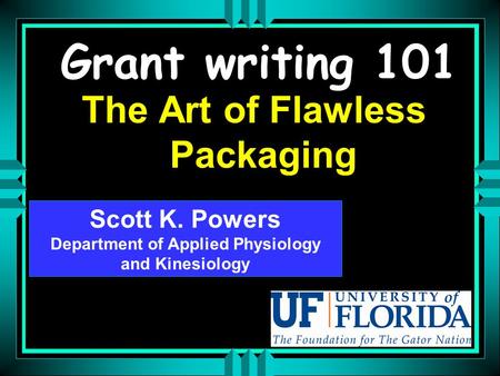 Grant writing 101 The Art of Flawless Packaging Scott K. Powers Department of Applied Physiology and Kinesiology Scott K. Powers Department of Applied.