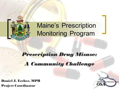 Maine’s Prescription Monitoring Program Daniel J. Eccher, MPH Project Coordinator Prescription Drug Misuse: A Community Challenge.
