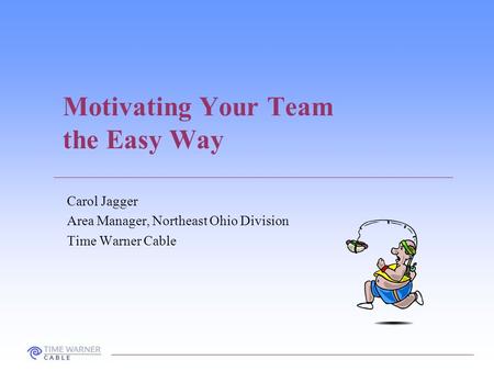 Motivating Your Team the Easy Way Carol Jagger Area Manager, Northeast Ohio Division Time Warner Cable.