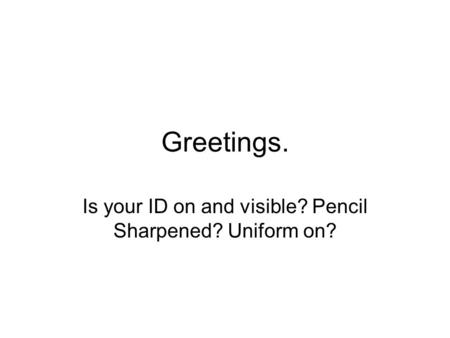 Greetings. Is your ID on and visible? Pencil Sharpened? Uniform on?