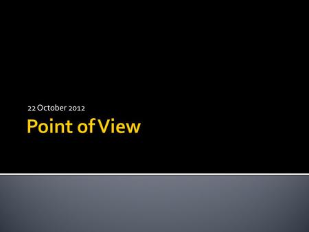 22 October 2012.  Point of View is the position (vantage point) from which the story is told.