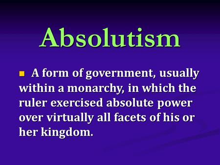 Absolutism A form of government, usually within a monarchy, in which the ruler exercised absolute power over virtually all facets of his or her kingdom.
