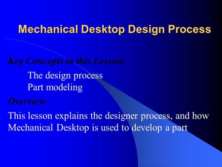 Mechanical Desktop Design Process Key Concepts in this Lesson: The design process Part modeling Overview This lesson explains the designer process, and.