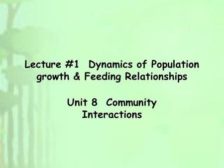 Lecture #1 Dynamics of Population growth & Feeding Relationships Unit 8 Community Interactions.
