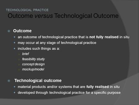  Outcome an outcome of technological practice that is not fully realised in situ may occur at any stage of technological practice includes such things.