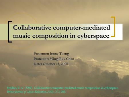 Collaborative computer-mediated music composition in cyberspace Presenter: Jenny Tseng Professor: Ming-Puu Chen Date: October 13, 2008 Seddon, F. A. (2006).