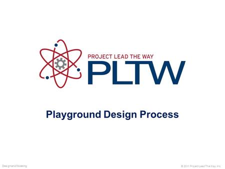 Playground Design Process © 2011 Project Lead The Way, Inc. Design and Modeling.