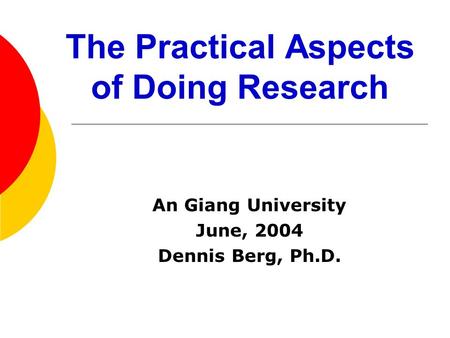The Practical Aspects of Doing Research An Giang University June, 2004 Dennis Berg, Ph.D.