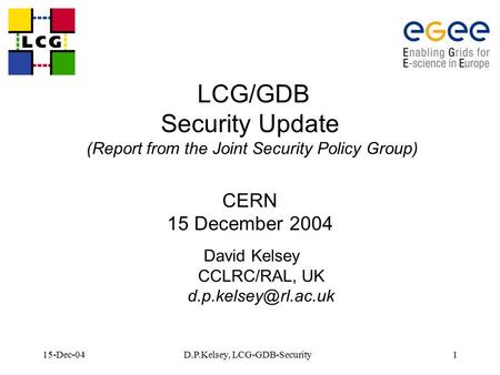 15-Dec-04D.P.Kelsey, LCG-GDB-Security1 LCG/GDB Security Update (Report from the Joint Security Policy Group) CERN 15 December 2004 David Kelsey CCLRC/RAL,